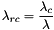 \[\lambda_{rc} = \frac{\lambda_c}{\lambda}\]